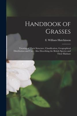 Handbook of Grasses: Treating of Their Structure, Classification, Geographical Distribution and Uses: Also Describing the British Species a