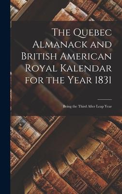 The Quebec Almanack and British American Royal Kalendar for the Year 1831 [microform]: Being the Third After Leap Year