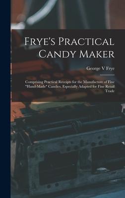 Frye’’s Practical Candy Maker: Comprising Practical Receipts for the Manufacture of Fine hand-made Candies, Especially Adapted for Fine Retail Trade