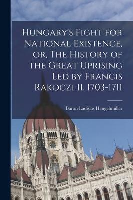 Hungary’’s Fight for National Existence, or, The History of the Great Uprising Led by Francis Rakoczi II, 1703-1711