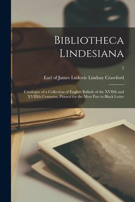 Bibliotheca Lindesiana: Catalogue of a Collection of English Ballads of the XVIIth and XVIIIth Centuries, Printed for the Most Part in Black L