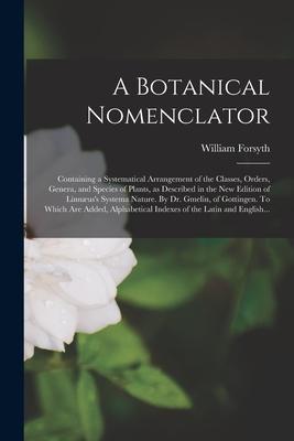 A Botanical Nomenclator: Containing a Systematical Arrangement of the Classes, Orders, Genera, and Species of Plants, as Described in the New E