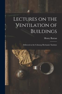 Lectures on the Ventilation of Buildings [microform]: Delivered at the Cobourg Mechanics’’ Institute