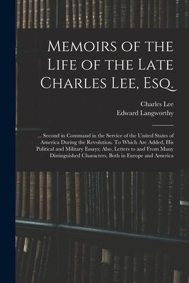 Memoirs of the Life of the Late Charles Lee, Esq.: ... Second in Command in the Service of the United States of America During the Revolution. To Whic