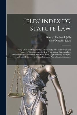 Jelfs’’ Index to Statute Law [microform]: Being a General Index to the Last Revised (1887) and Subsequent Statutes of Ontario, With the Real Property a