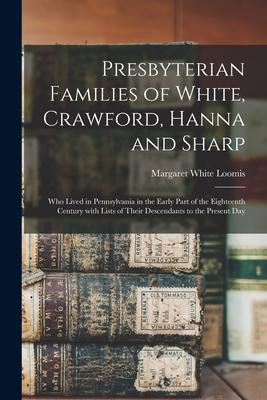 Presbyterian Families of White, Crawford, Hanna and Sharp; Who Lived in Pennsylvania in the Early Part of the Eighteenth Century With Lists of Their D