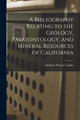 A Bibliography Relating to the Geology, Palaeontology, and Mineral Resources of California