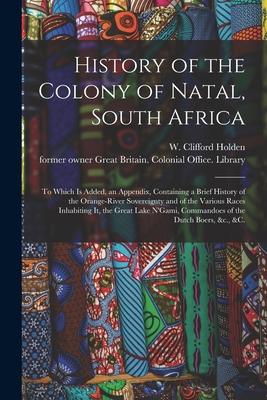 History of the Colony of Natal, South Africa: To Which is Added, an Appendix, Containing a Brief History of the Orange-River Sovereignty and of the Va