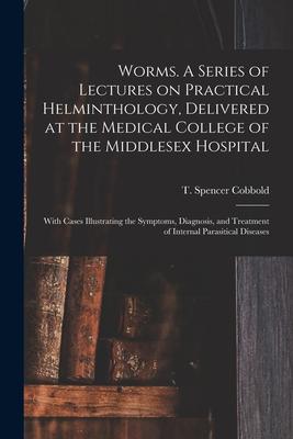 Worms. A Series of Lectures on Practical Helminthology, Delivered at the Medical College of the Middlesex Hospital; With Cases Illustrating the Sympto