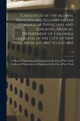 Catalogue of the Alumni, Officers and Fellows of the College of Physicians and Surgeons, Medical Department of Columbia College, in the City of New Yo