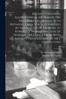 Regimen Sanitatis Salernitanum, a Poem on the Preservation of Health in Rhyming Latin Verse. Addressed by the School of Salerno to Robert of Normandy,