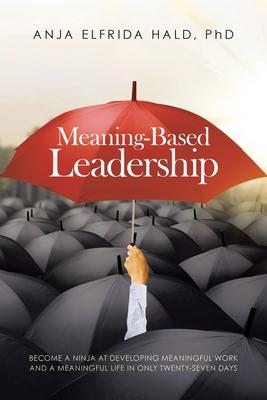 Meaning-Based Leadership: Become a Ninja at Developing Meaningful Work and a Meaningful Life in Only Twenty-Seven Days