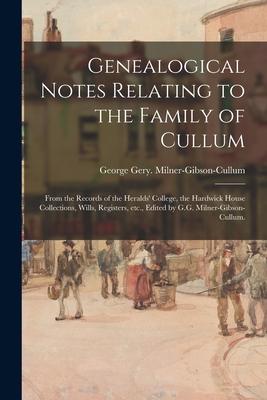 Genealogical Notes Relating to the Family of Cullum; From the Records of the Heralds’’ College, the Hardwick House Collections, Wills, Registers, Etc.,