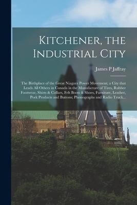 Kitchener, the Industrial City; the Birthplace of the Great Niagara Power Movement; a City That Leads All Others in Canada in the Manufacture of Tires