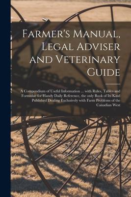 Farmer’’s Manual, Legal Adviser and Veterinary Guide [microform]: a Compendium of Useful Information ... With Rules, Tables and Formulae for Handy Dail