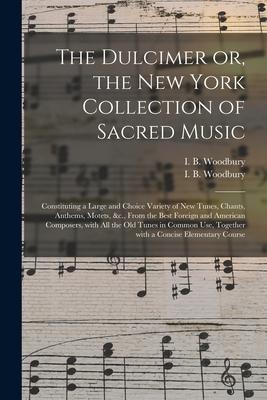 The Dulcimer or, the New York Collection of Sacred Music: Constituting a Large and Choice Variety of New Tunes, Chants, Anthems, Motets, &c., From the