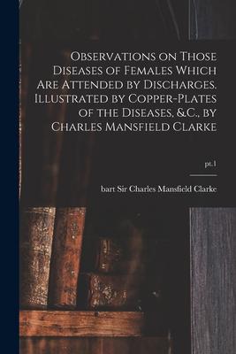 Observations on Those Diseases of Females Which Are Attended by Discharges. Illustrated by Copper-plates of the Diseases, &.C., by Charles Mansfield C