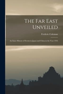 The Far East Unveiled [microform]: an Inner History of Events in Japan and China in the Year 1916