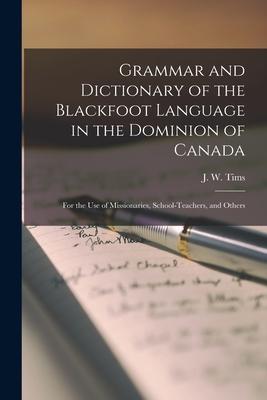 Grammar and Dictionary of the Blackfoot Language in the Dominion of Canada [microform]: for the Use of Missionaries, School-teachers, and Others