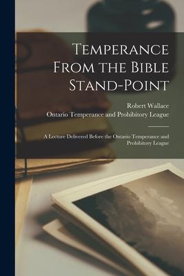 Temperance From the Bible Stand-point [microform]: a Lecture Delivered Before the Ontario Temperance and Prohibitory League