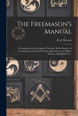 The Freemason’’s Manual: a Companion for the Initiated Through All the Degrees of Freemasonry, From the Entered Apprentice to the Higher Degree