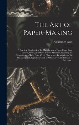 The Art of Paper-making: a Practical Handbook of the Manufacture of Paper From Rags, Esparto, Straw, and Other Fibrous Materials, Including the