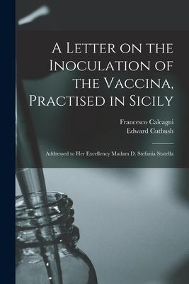 A Letter on the Inoculation of the Vaccina, Practised in Sicily: Addressed to Her Excellency Madam D. Stefania Statella