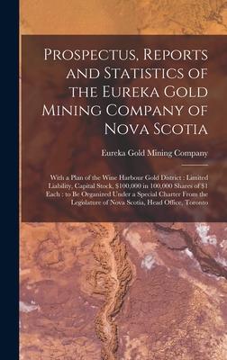 Prospectus, Reports and Statistics of the Eureka Gold Mining Company of Nova Scotia [microform]: With a Plan of the Wine Harbour Gold District: Limite