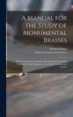 A Manual for the Study of Monumental Brasses: With a Descriptive Catalogue of Four Hundred and Fifty rubbings in the Possession of the Oxford Architec