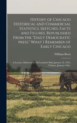 History of Chicago Historical and Commercial Statistics, Sketches, Facts and Figures, Republished From the Daily Democratic Press. What I Remember of