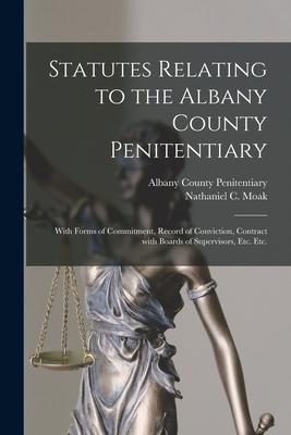 Statutes Relating to the Albany County Penitentiary: With Forms of Commitment, Record of Conviction, Contract With Boards of Supervisors, Etc. Etc.