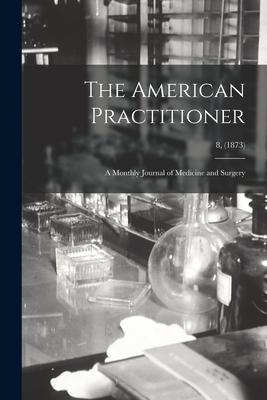 The American Practitioner: a Monthly Journal of Medicine and Surgery; 8, (1873)