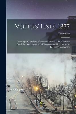 Voters’’ Lists, 1877 [microform]: Township of Turnberry (county of Huron): List of Persons Entitled to Vote Atmunicipal Elections and Elections to the