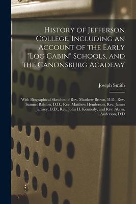 History of Jefferson College, Including an Account of the Early log Cabin Schools, and the Canonsburg Academy: With Biographical Sketches of Rev. Matt