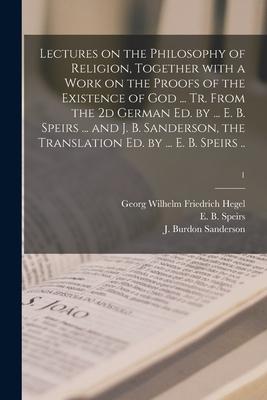 Lectures on the Philosophy of Religion, Together With a Work on the Proofs of the Existence of God ... Tr. From the 2d German Ed. by ... E. B. Speirs