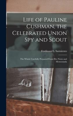 Life of Pauline Cushman, the Celebrated Union Spy and Scout: the Whole Carefully Prepared From Her Notes and Memoranda