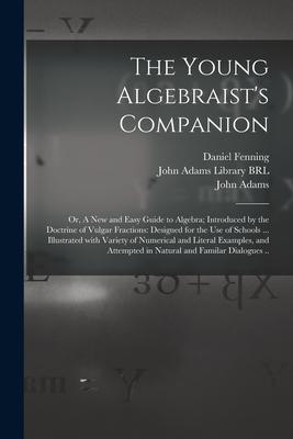 The Young Algebraist’’s Companion: or, A New and Easy Guide to Algebra; Introduced by the Doctrine of Vulgar Fractions: Designed for the Use of Schools