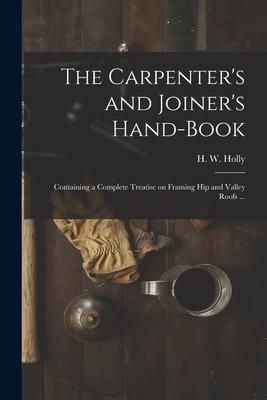 The Carpenter’’s and Joiner’’s Hand-book: Containing a Complete Treatise on Framing Hip and Valley Roofs ...