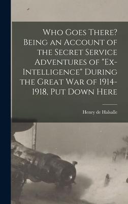 Who Goes There? Being an Account of the Secret Service Adventures of Ex-intelligence During the Great War of 1914-1918, Put Down Here