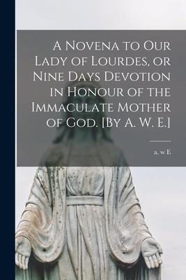 A Novena to Our Lady of Lourdes, or Nine Days Devotion in Honour of the Immaculate Mother of God. [By A. W. E.]