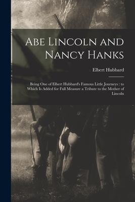 Abe Lincoln and Nancy Hanks: Being One of Elbert Hubbard’’s Famous Little Journeys: to Which is Added for Full Measure a Tribute to the Mother of Li