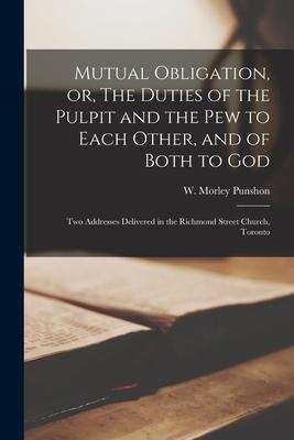 Mutual Obligation, or, The Duties of the Pulpit and the Pew to Each Other, and of Both to God [microform]: Two Addresses Delivered in the Richmond Str