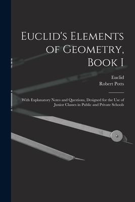 Euclid’’s Elements of Geometry, Book I [microform]: With Explanatory Notes and Questions, Designed for the Use of Junior Classes in Public and Private