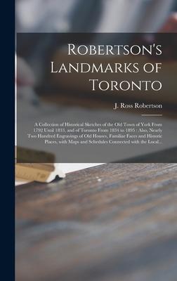 Robertson’’s Landmarks of Toronto [microform]: a Collection of Historical Sketches of the Old Town of York From 1792 Until 1833, and of Toronto From 18