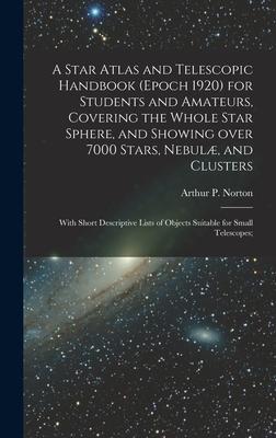 A Star Atlas and Telescopic Handbook (epoch 1920) for Students and Amateurs, Covering the Whole Star Sphere, and Showing Over 7000 Stars, Nebulæ, and