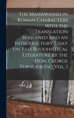 The Maháwanso in Roman Characters With the Translation Subjoined and an Introductory Essay on Páli Buddhistical Literature by the Hon. George Turnour