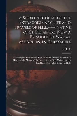 A Short Account of the Extraordinary Life and Travels of H.L.L.----- Native of St. Domingo, Now a Prisoner of War at Ashbourn, in Derbyshire;: Shewing