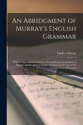 An Abridgment of Murray’’s English Grammar [microform]: With an Appendix Containing an Exemplification of the Parts of Speech, and Exercises in Syntax: