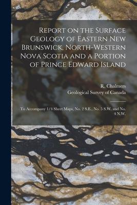 Report on the Surface Geology of Eastern New Brunswick, North-western Nova Scotia and a Portion of Prince Edward Island [microform]: to Accompany 1/4