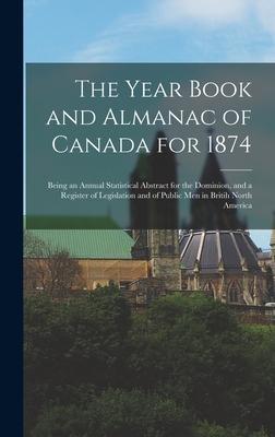 The Year Book and Almanac of Canada for 1874 [microform]: Being an Annual Statistical Abstract for the Dominion, and a Register of Legislation and of